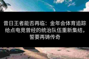 昔日王者能否再临：金年会体育追踪给点电竞曾经的统治队伍重新集结，誓要再铸传奇