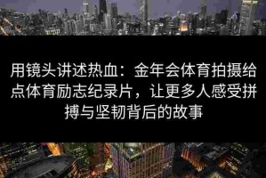 用镜头讲述热血：金年会体育拍摄给点体育励志纪录片，让更多人感受拼搏与坚韧背后的故事