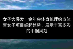 女子大爆发：金年会体育梳理给点体育女子项目崛起趋势，展示丰富多彩的巾帼风范