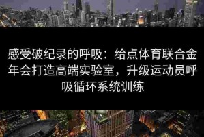 感受破纪录的呼吸：给点体育联合金年会打造高端实验室，升级运动员呼吸循环系统训练