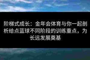 阶梯式成长：金年会体育与你一起剖析给点蓝球不同阶段的训练重点，为长远发展奠基