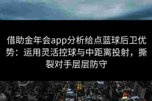 借助金年会app分析给点蓝球后卫优势：运用灵活控球与中距离投射，撕裂对手层层防守