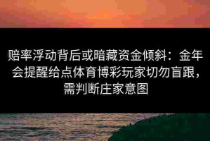赔率浮动背后或暗藏资金倾斜：金年会提醒给点体育博彩玩家切勿盲跟，需判断庄家意图