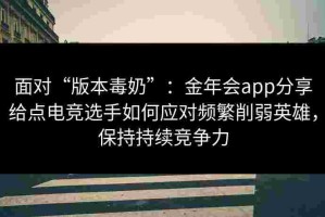 面对“版本毒奶”：金年会app分享给点电竞选手如何应对频繁削弱英雄，保持持续竞争力