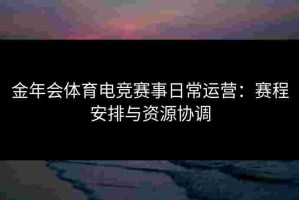 金年会体育电竞赛事日常运营：赛程安排与资源协调