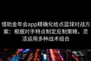 借助金年会app精确化给点蓝球对战方案：根据对手特点制定反制策略，灵活运用多种战术组合