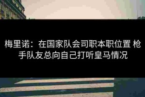 梅里诺：在国家队会司职本职位置 枪手队友总向自己打听皇马情况