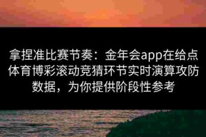 拿捏准比赛节奏：金年会app在给点体育博彩滚动竞猜环节实时演算攻防数据，为你提供阶段性参考
