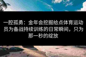 一腔孤勇：金年会挖掘给点体育运动员为备战持续训练的日常瞬间，只为那一秒的绽放