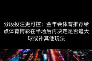 分段投注更可控：金年会体育推荐给点体育博彩在半场后再决定是否追大球或补其他玩法