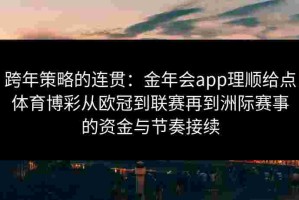 跨年策略的连贯：金年会app理顺给点体育博彩从欧冠到联赛再到洲际赛事的资金与节奏接续