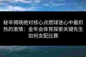 秘辛揭晓绝对核心点燃球迷心中最炽热的激情：金年会体育探索关键先生如何支配比赛