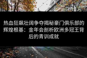 热血狂飙壮阔争夺揭秘豪门俱乐部的辉煌根基：金年会剖析欧洲多冠王背后的青训成就