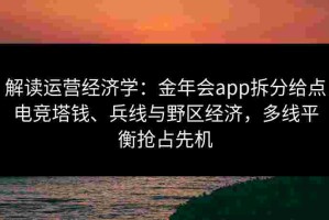 解读运营经济学：金年会app拆分给点电竞塔钱、兵线与野区经济，多线平衡抢占先机