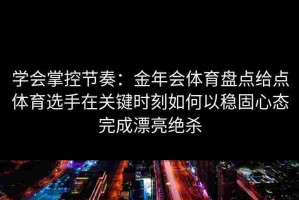 学会掌控节奏：金年会体育盘点给点体育选手在关键时刻如何以稳固心态完成漂亮绝杀