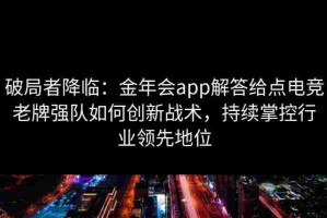 破局者降临：金年会app解答给点电竞老牌强队如何创新战术，持续掌控行业领先地位