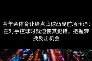 金年会体育让给点蓝球凸显前场压迫：在对手控球时就迫使其犯错，把握转换反击机会