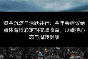 资金沉淀与活跃并行：金年会建议给点体育博彩定期提取收益，以维持心态与周转健康