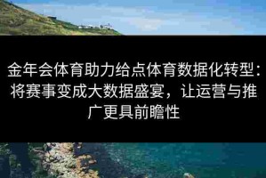金年会体育助力给点体育数据化转型：将赛事变成大数据盛宴，让运营与推广更具前瞻性