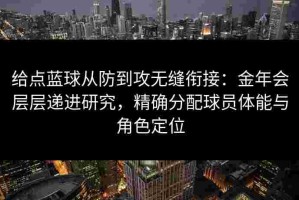 给点蓝球从防到攻无缝衔接：金年会层层递进研究，精确分配球员体能与角色定位