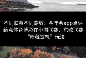 不同联赛不同路数：金年会app点评给点体育博彩在小国联赛、东欧联赛“暗藏玄机”玩法