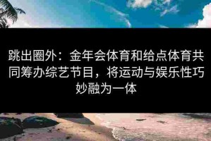 跳出圈外：金年会体育和给点体育共同筹办综艺节目，将运动与娱乐性巧妙融为一体