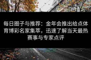 每日圈子与推荐：金年会推出给点体育博彩名家集萃，迅速了解当天最热赛事与专家点评