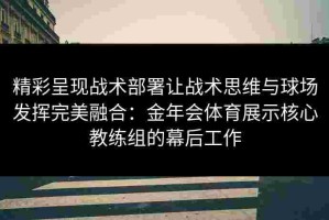 精彩呈现战术部署让战术思维与球场发挥完美融合：金年会体育展示核心教练组的幕后工作