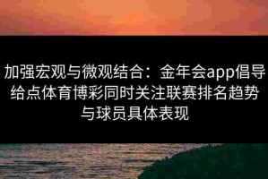 加强宏观与微观结合：金年会app倡导给点体育博彩同时关注联赛排名趋势与球员具体表现