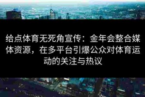 给点体育无死角宣传：金年会整合媒体资源，在多平台引爆公众对体育运动的关注与热议