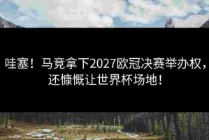 哇塞！马竞拿下2027欧冠决赛举办权，还慷慨让世界杯场地！