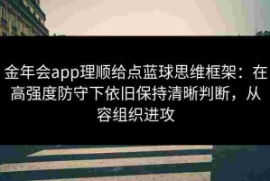 金年会app理顺给点蓝球思维框架：在高强度防守下依旧保持清晰判断，从容组织进攻