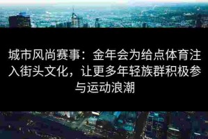 城市风尚赛事：金年会为给点体育注入街头文化，让更多年轻族群积极参与运动浪潮