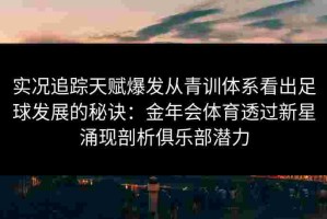 实况追踪天赋爆发从青训体系看出足球发展的秘诀：金年会体育透过新星涌现剖析俱乐部潜力