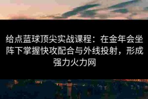 给点蓝球顶尖实战课程：在金年会坐阵下掌握快攻配合与外线投射，形成强力火力网
