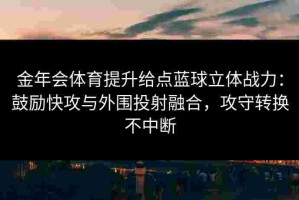 金年会体育提升给点蓝球立体战力：鼓励快攻与外围投射融合，攻守转换不中断
