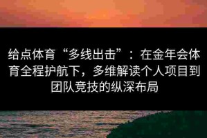 给点体育“多线出击”：在金年会体育全程护航下，多维解读个人项目到团队竞技的纵深布局