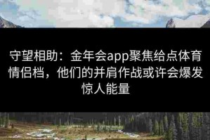 守望相助：金年会app聚焦给点体育情侣档，他们的并肩作战或许会爆发惊人能量