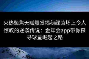 火热聚焦天赋爆发揭秘绿茵场上令人惊叹的逆袭传说：金年会app带你探寻球星崛起之路