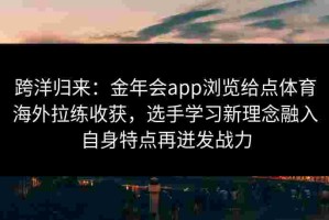 跨洋归来：金年会app浏览给点体育海外拉练收获，选手学习新理念融入自身特点再迸发战力