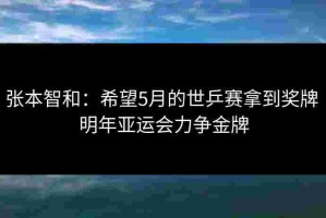 张本智和：希望5月的世乒赛拿到奖牌 明年亚运会力争金牌