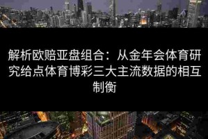 解析欧赔亚盘组合：从金年会体育研究给点体育博彩三大主流数据的相互制衡