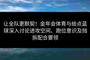 让全队更默契！金年会体育与给点蓝球深入讨论进攻空间、跑位意识及挡拆配合要领