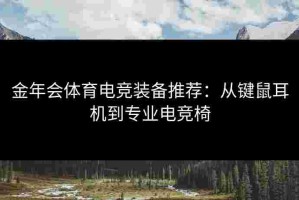 金年会体育电竞装备推荐：从键鼠耳机到专业电竞椅