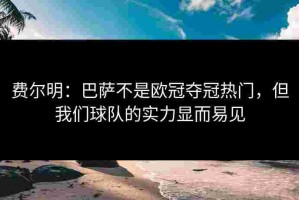 费尔明：巴萨不是欧冠夺冠热门，但我们球队的实力显而易见