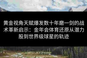 黄金视角天赋爆发数十年磨一剑的战术革新启示：金年会体育还原从潜力股到世界级球星的轨迹