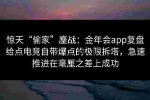 惊天“偷家”鏖战：金年会app复盘给点电竞自带爆点的极限拆塔，急速推进在毫厘之差上成功