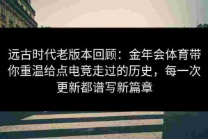 远古时代老版本回顾：金年会体育带你重温给点电竞走过的历史，每一次更新都谱写新篇章