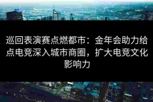巡回表演赛点燃都市：金年会助力给点电竞深入城市商圈，扩大电竞文化影响力