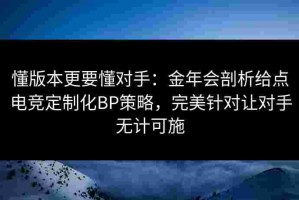 懂版本更要懂对手：金年会剖析给点电竞定制化BP策略，完美针对让对手无计可施